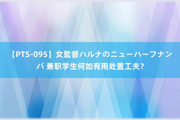 【PTS-095】女監督ハルナのニューハーフナンパ 兼职学生何如有用处置工夫？