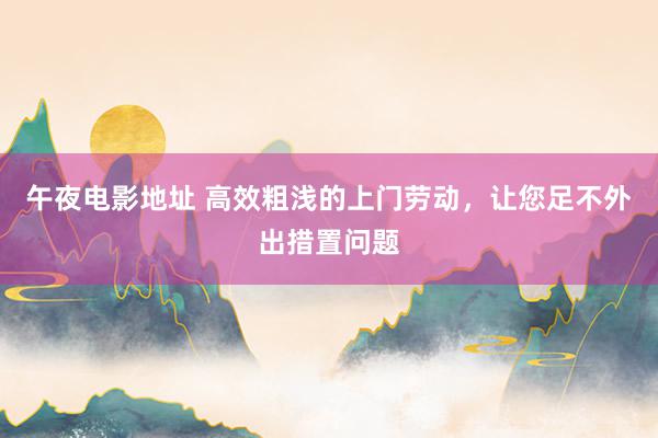 午夜电影地址 高效粗浅的上门劳动，让您足不外出措置问题