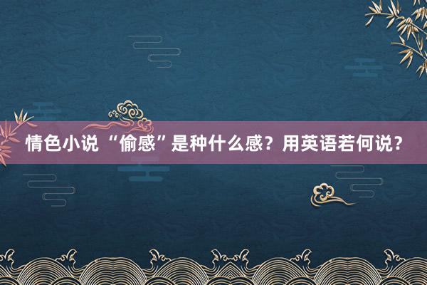 情色小说 “偷感”是种什么感？用英语若何说？