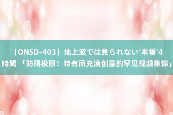 【ONSD-403】地上波では見られない‘本番’4時間 「防碍极限！特有而充满创意的罕见视频集锦」