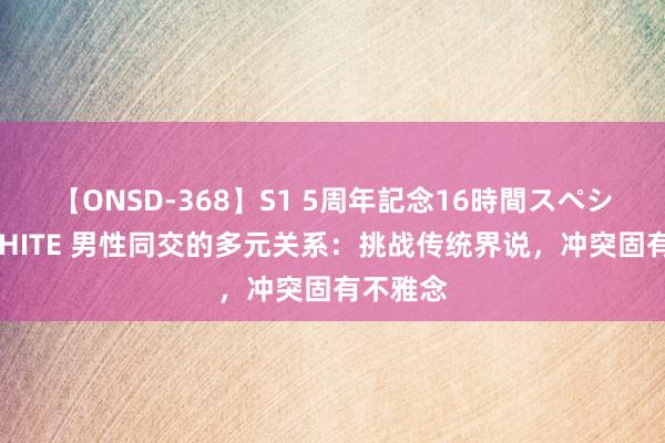 【ONSD-368】S1 5周年記念16時間スペシャル WHITE 男性同交的多元关系：挑战传统界说，冲突固有不雅念