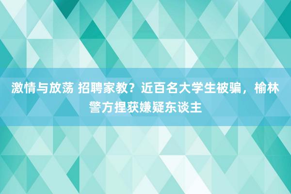 激情与放荡 招聘家教？近百名大学生被骗，榆林警方捏获嫌疑东谈主