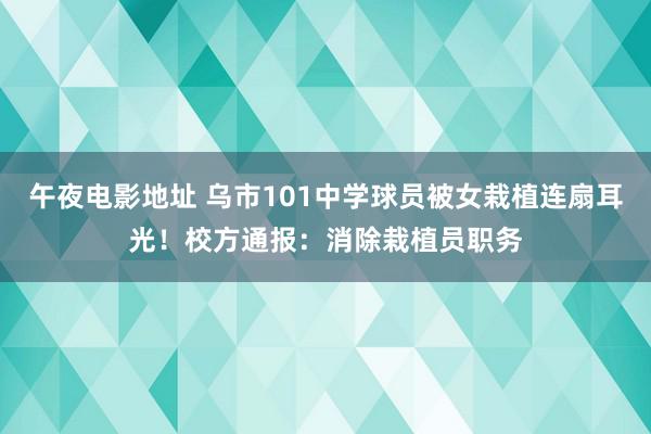 午夜电影地址 乌市101中学球员被女栽植连扇耳光！校方通报：消除栽植员职务