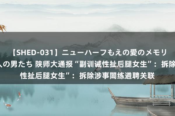 【SHED-031】ニューハーフもえの愛のメモリー 通り過ぎた12人の男たち 陕师大通报“副训诫性扯后腿女生”：拆除涉事闇练遴聘关联