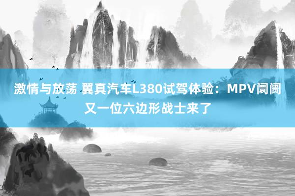 激情与放荡 翼真汽车L380试驾体验：MPV阛阓又一位六边形战士来了