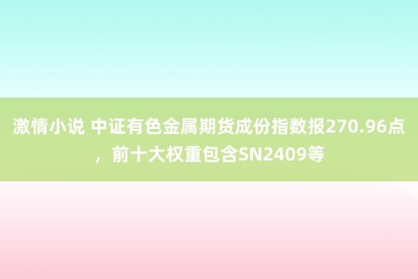 激情小说 中证有色金属期货成份指数报270.96点，前十大权重包含SN2409等