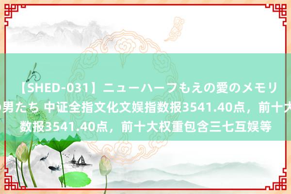 【SHED-031】ニューハーフもえの愛のメモリー 通り過ぎた12人の男たち 中证全指文化文娱指数报3541.40点，前十大权重包含三七互娱等