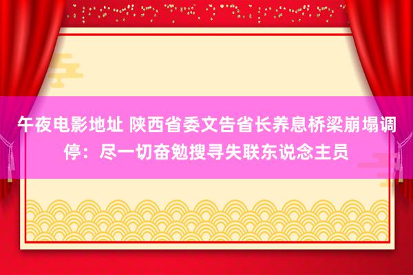 午夜电影地址 陕西省委文告省长养息桥梁崩塌调停：尽一切奋勉搜寻失联东说念主员