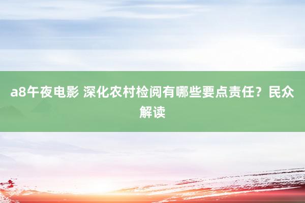 a8午夜电影 深化农村检阅有哪些要点责任？民众解读