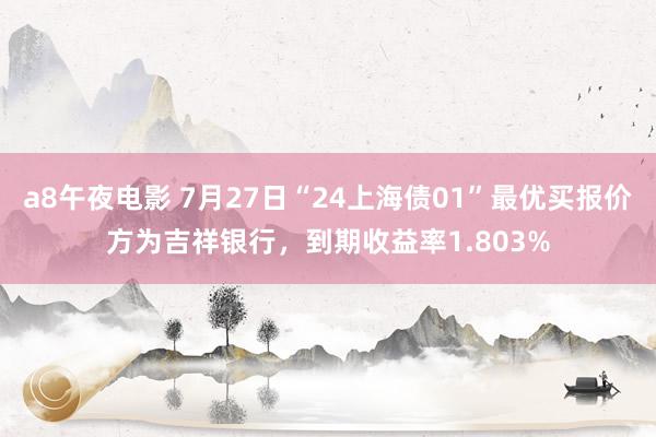 a8午夜电影 7月27日“24上海债01”最优买报价方为吉祥银行，到期收益率1.803%