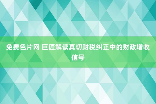 免费色片网 巨匠解读真切财税纠正中的财政增收信号