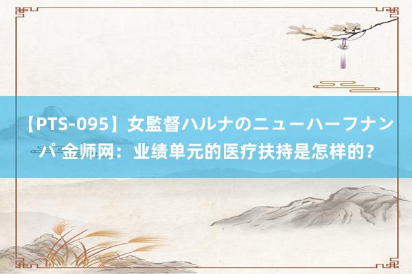 【PTS-095】女監督ハルナのニューハーフナンパ 金师网：业绩单元的医疗扶持是怎样的？