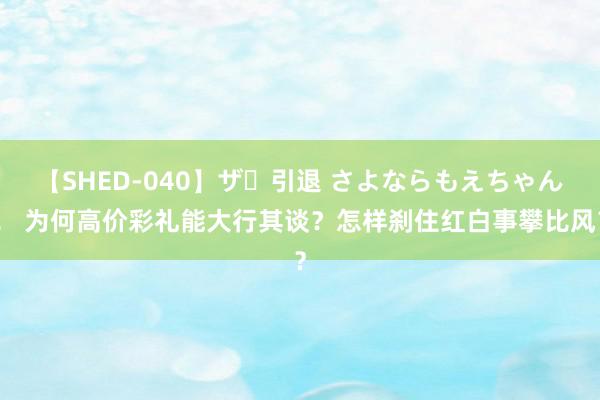 【SHED-040】ザ・引退 さよならもえちゃん！ 为何高价彩礼能大行其谈？怎样刹住红白事攀比风？