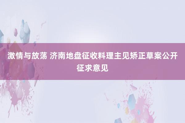 激情与放荡 济南地盘征收料理主见矫正草案公开征求意见