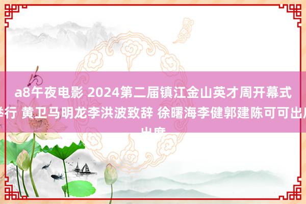 a8午夜电影 2024第二届镇江金山英才周开幕式举行 黄卫马明龙李洪波致辞 徐曙海李健郭建陈可可出席