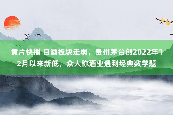 黄片快播 白酒板块走弱，贵州茅台创2022年12月以来新低，众人称酒业遇到经典数学题