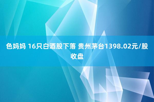 色妈妈 16只白酒股下落 贵州茅台1398.02元/股收盘