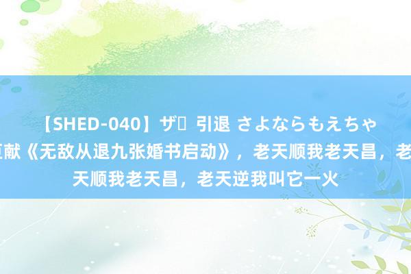 【SHED-040】ザ・引退 さよならもえちゃん！ 东谈主气巨献《无敌从退九张婚书启动》，老天顺我老天昌，老天逆我叫它一火