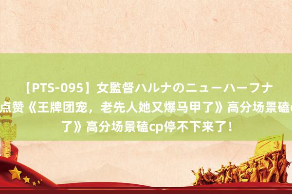 【PTS-095】女監督ハルナのニューハーフナンパ 世东谈主点赞《王牌团宠，老先人她又爆马甲了》高分场景磕cp停不下来了！