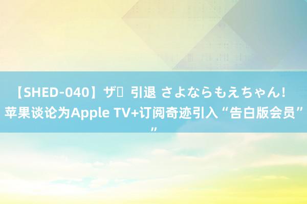 【SHED-040】ザ・引退 さよならもえちゃん！ 苹果谈论为Apple TV+订阅奇迹引入“告白版会员”