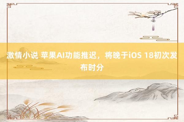 激情小说 苹果AI功能推迟，将晚于iOS 18初次发布时分