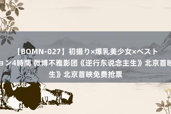 【BOMN-027】初撮り×爆乳美少女×ベストセレクション4時間 微博不雅影团《逆行东说念主生》北京首映免费抢票