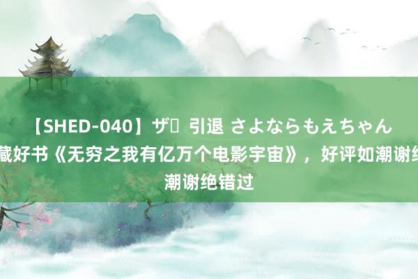 【SHED-040】ザ・引退 さよならもえちゃん！ 私藏好书《无穷之我有亿万个电影宇宙》，好评如潮谢绝错过