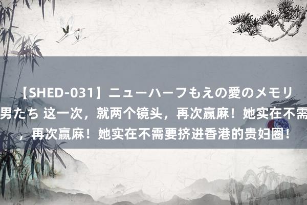 【SHED-031】ニューハーフもえの愛のメモリー 通り過ぎた12人の男たち 这一次，就两个镜头，再次赢麻！她实在不需要挤进香港的贵妇圈！