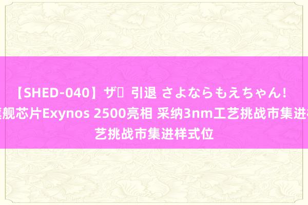 【SHED-040】ザ・引退 さよならもえちゃん！ 三星旗舰芯片Exynos 2500亮相 采纳3nm工艺挑战市集进样式位