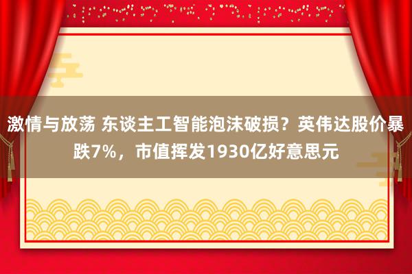 激情与放荡 东谈主工智能泡沫破损？英伟达股价暴跌7%，市值挥发1930亿好意思元