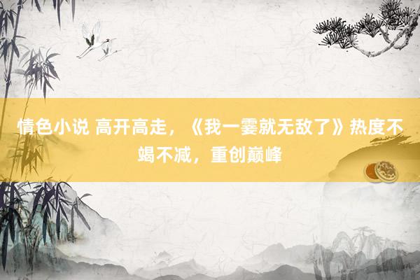 情色小说 高开高走，《我一霎就无敌了》热度不竭不减，重创巅峰