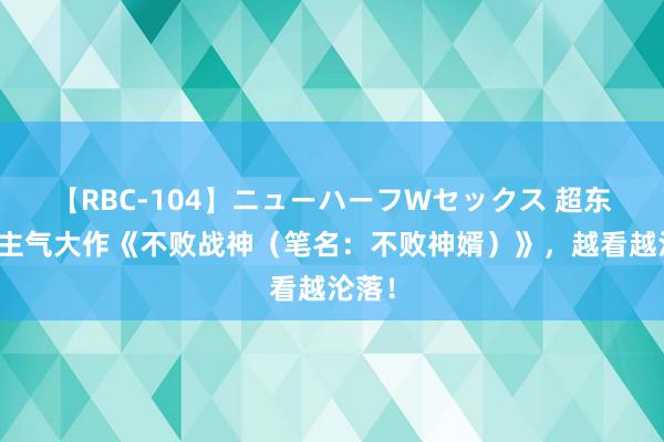 【RBC-104】ニューハーフWセックス 超东说念主气大作《不败战神（笔名：不败神婿）》，越看越沦落！