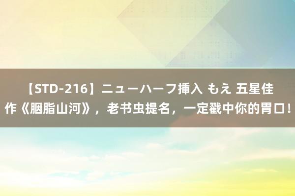 【STD-216】ニューハーフ挿入 もえ 五星佳作《胭脂山河》，老书虫提名，一定戳中你的胃口！