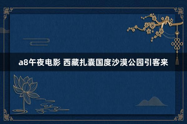 a8午夜电影 西藏扎囊国度沙漠公园引客来