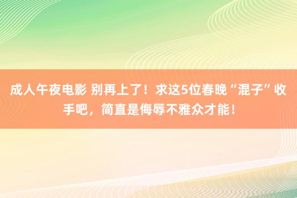 成人午夜电影 别再上了！求这5位春晚“混子”收手吧，简直是侮辱不雅众才能！