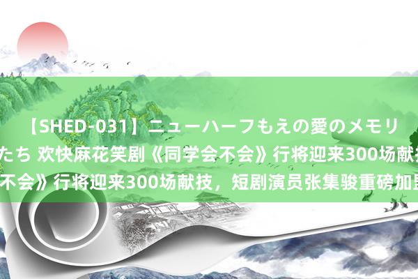 【SHED-031】ニューハーフもえの愛のメモリー 通り過ぎた12人の男たち 欢快麻花笑剧《同学会不会》行将迎来300场献技，短剧演员张集骏重磅加盟！