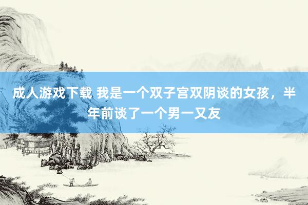 成人游戏下载 我是一个双子宫双阴谈的女孩，半年前谈了一个男一又友