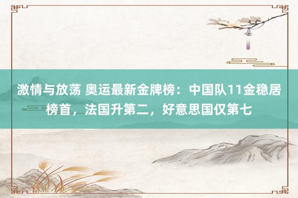 激情与放荡 奥运最新金牌榜：中国队11金稳居榜首，法国升第二，好意思国仅第七