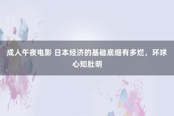 成人午夜电影 日本经济的基础底细有多烂，环球心知肚明