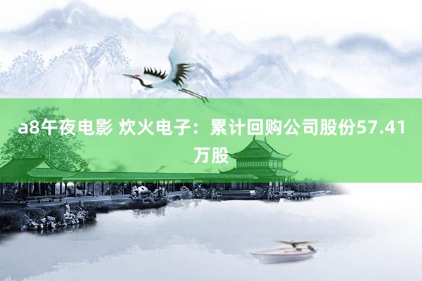 a8午夜电影 炊火电子：累计回购公司股份57.41万股