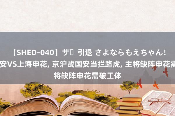 【SHED-040】ザ・引退 さよならもえちゃん！ 北京国安VS上海申花, 京沪战国安当拦路虎, 主将缺阵申花需破工体