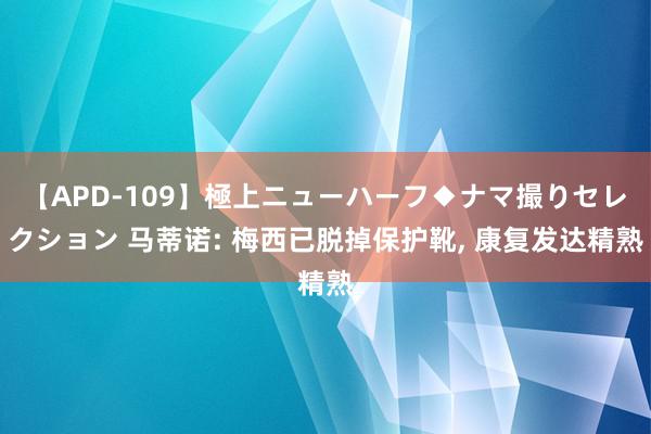 【APD-109】極上ニューハーフ◆ナマ撮りセレクション 马蒂诺: 梅西已脱掉保护靴, 康复发达精熟