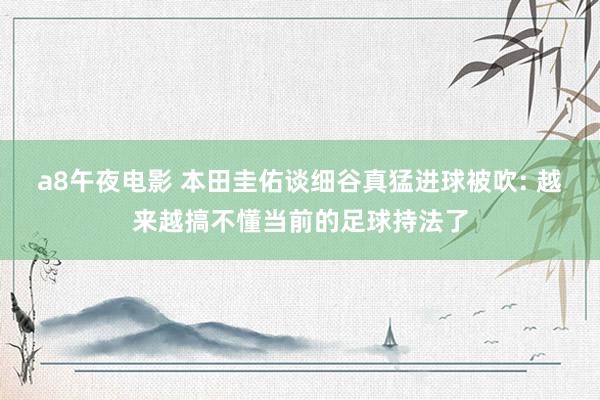 a8午夜电影 本田圭佑谈细谷真猛进球被吹: 越来越搞不懂当前的足球持法了