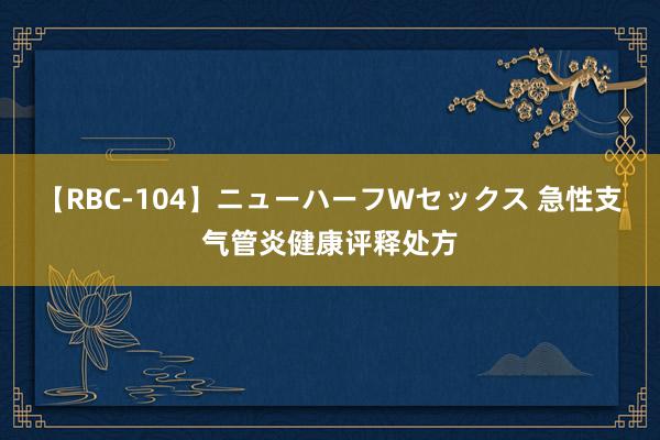 【RBC-104】ニューハーフWセックス 急性支气管炎健康评释处方