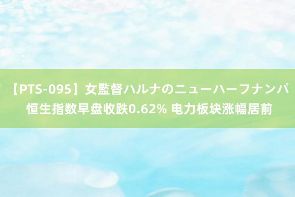 【PTS-095】女監督ハルナのニューハーフナンパ 恒生指数早盘收跌0.62% 电力板块涨幅居前