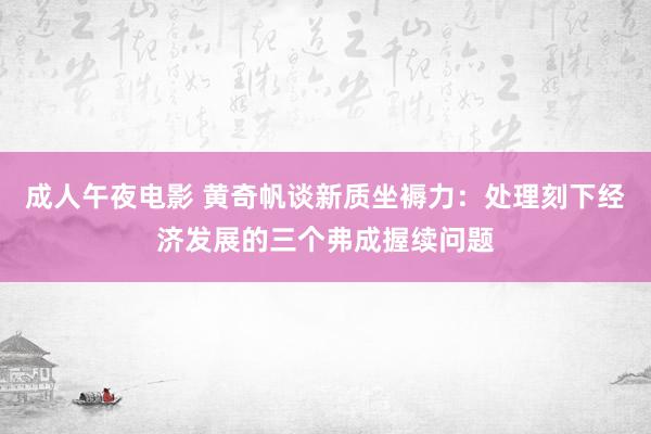 成人午夜电影 黄奇帆谈新质坐褥力：处理刻下经济发展的三个弗成握续问题