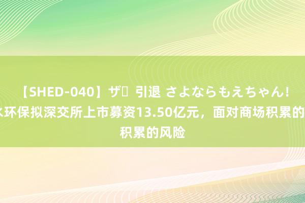 【SHED-040】ザ・引退 さよならもえちゃん！ 佛水环保拟深交所上市募资13.50亿元，面对商场积累的风险