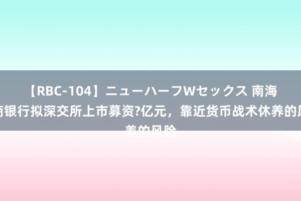 【RBC-104】ニューハーフWセックス 南海农商银行拟深交所上市募资?亿元，靠近货币战术休养的风险