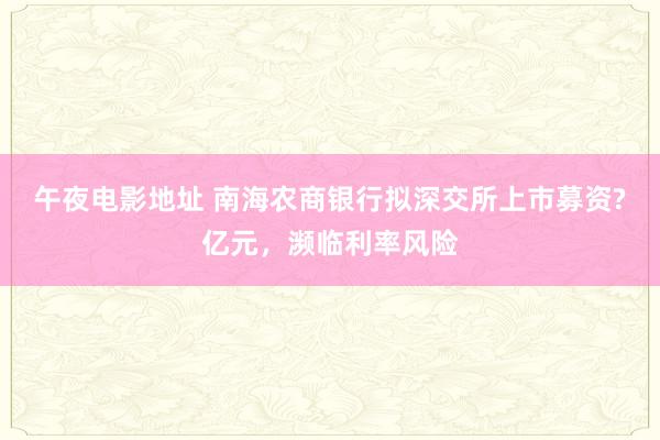 午夜电影地址 南海农商银行拟深交所上市募资?亿元，濒临利率风险