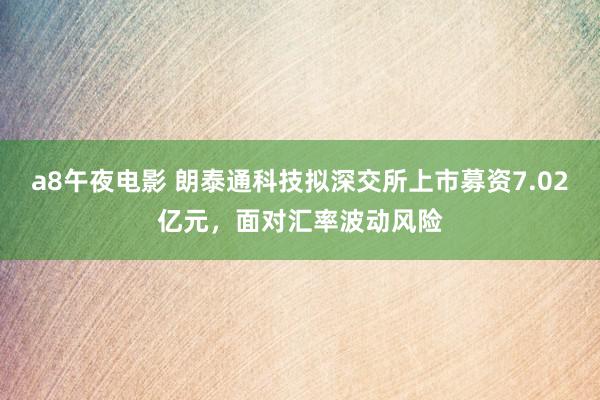 a8午夜电影 朗泰通科技拟深交所上市募资7.02亿元，面对汇率波动风险